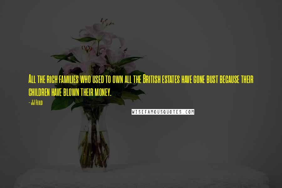 JJ Feild Quotes: All the rich families who used to own all the British estates have gone bust because their children have blown their money.
