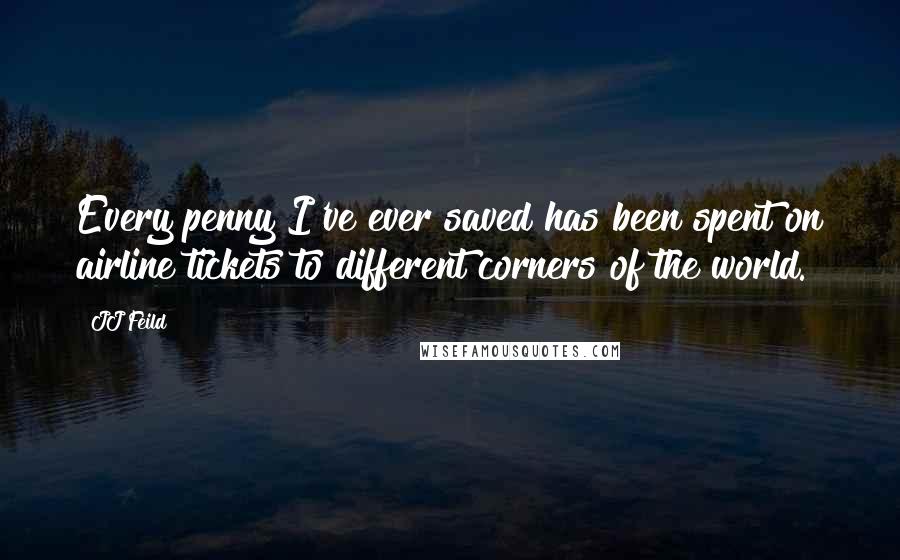 JJ Feild Quotes: Every penny I've ever saved has been spent on airline tickets to different corners of the world.