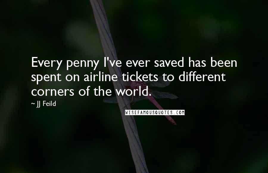 JJ Feild Quotes: Every penny I've ever saved has been spent on airline tickets to different corners of the world.