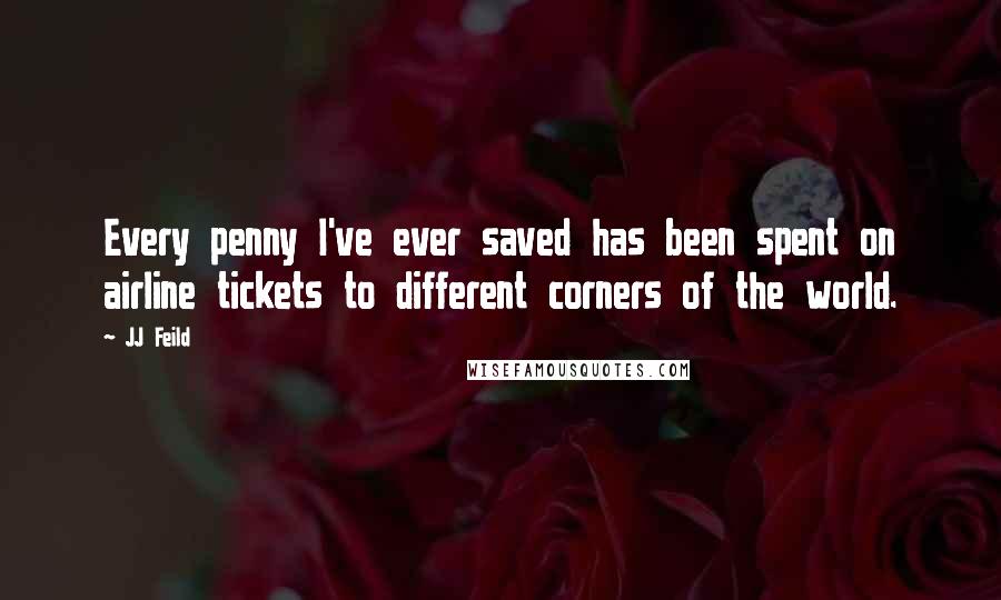 JJ Feild Quotes: Every penny I've ever saved has been spent on airline tickets to different corners of the world.