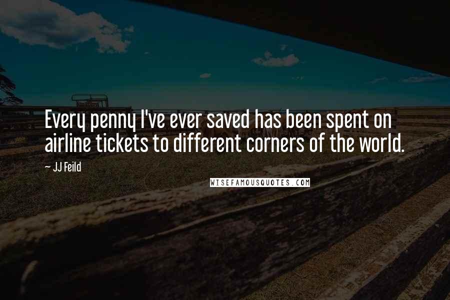 JJ Feild Quotes: Every penny I've ever saved has been spent on airline tickets to different corners of the world.