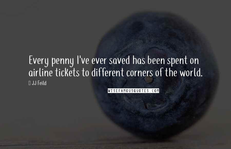 JJ Feild Quotes: Every penny I've ever saved has been spent on airline tickets to different corners of the world.