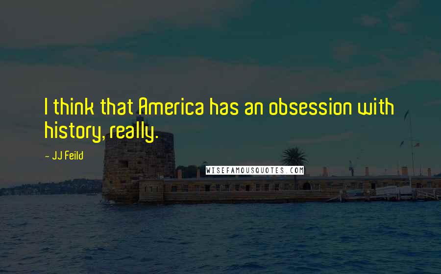 JJ Feild Quotes: I think that America has an obsession with history, really.