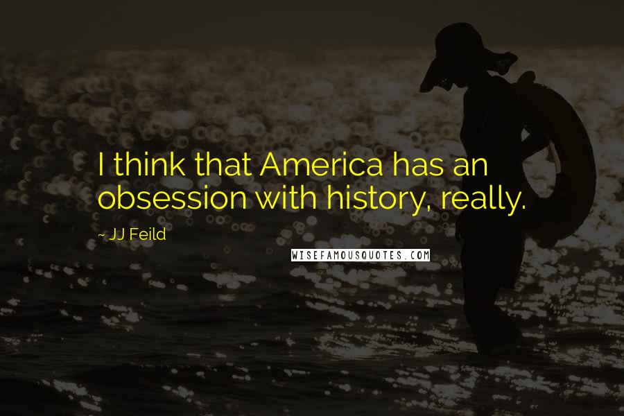 JJ Feild Quotes: I think that America has an obsession with history, really.