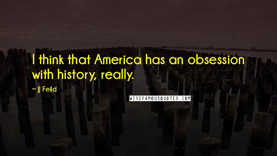 JJ Feild Quotes: I think that America has an obsession with history, really.