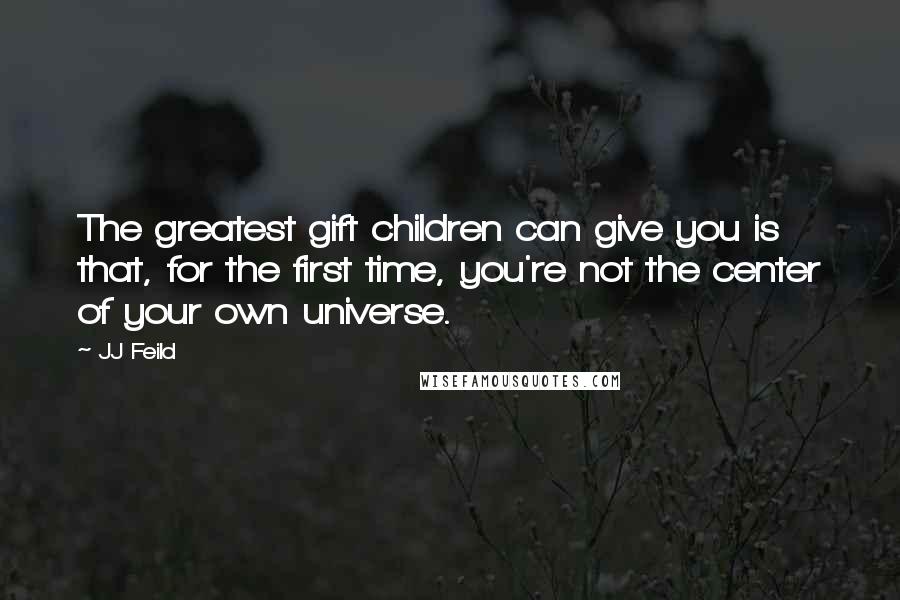 JJ Feild Quotes: The greatest gift children can give you is that, for the first time, you're not the center of your own universe.