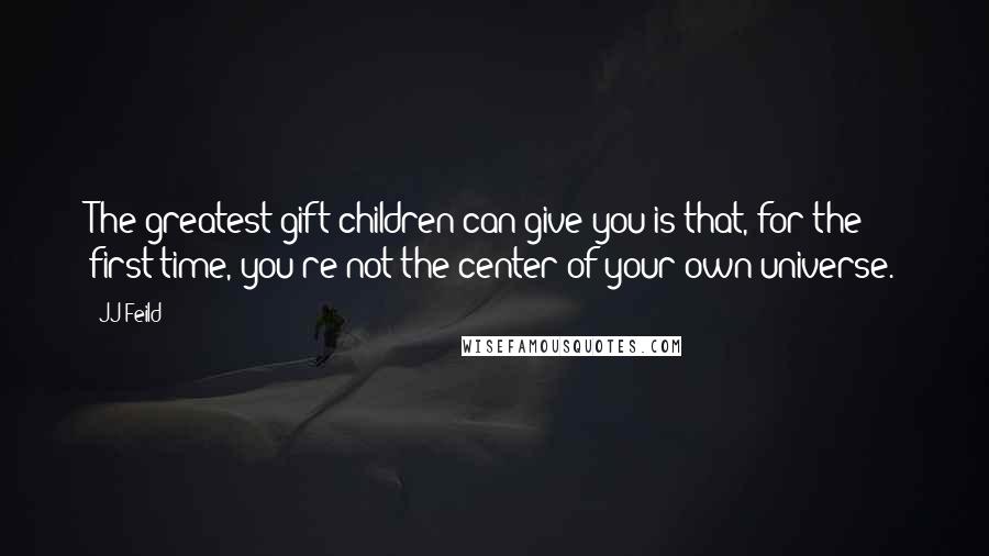 JJ Feild Quotes: The greatest gift children can give you is that, for the first time, you're not the center of your own universe.