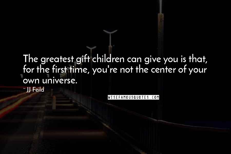 JJ Feild Quotes: The greatest gift children can give you is that, for the first time, you're not the center of your own universe.