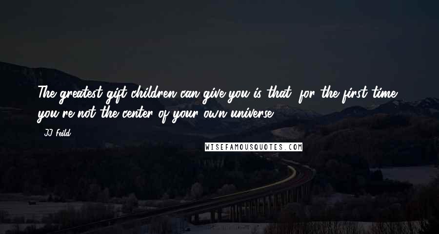 JJ Feild Quotes: The greatest gift children can give you is that, for the first time, you're not the center of your own universe.