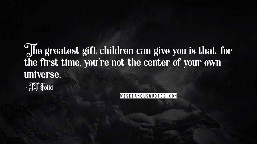 JJ Feild Quotes: The greatest gift children can give you is that, for the first time, you're not the center of your own universe.