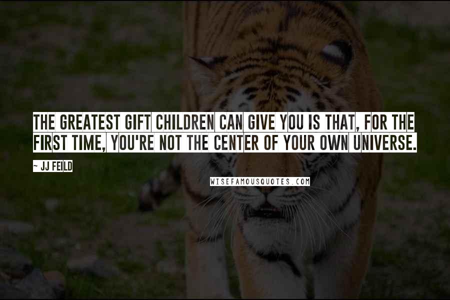 JJ Feild Quotes: The greatest gift children can give you is that, for the first time, you're not the center of your own universe.