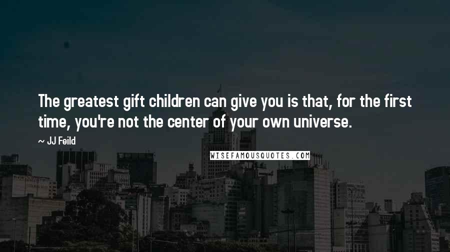 JJ Feild Quotes: The greatest gift children can give you is that, for the first time, you're not the center of your own universe.
