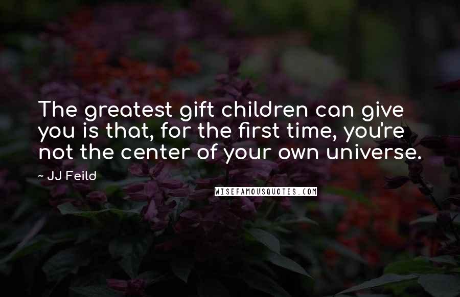 JJ Feild Quotes: The greatest gift children can give you is that, for the first time, you're not the center of your own universe.