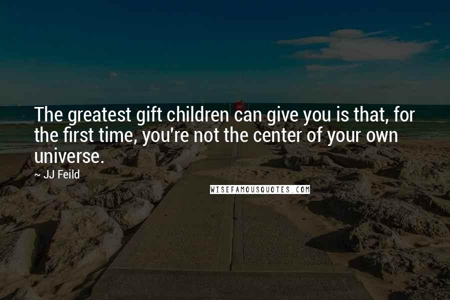 JJ Feild Quotes: The greatest gift children can give you is that, for the first time, you're not the center of your own universe.
