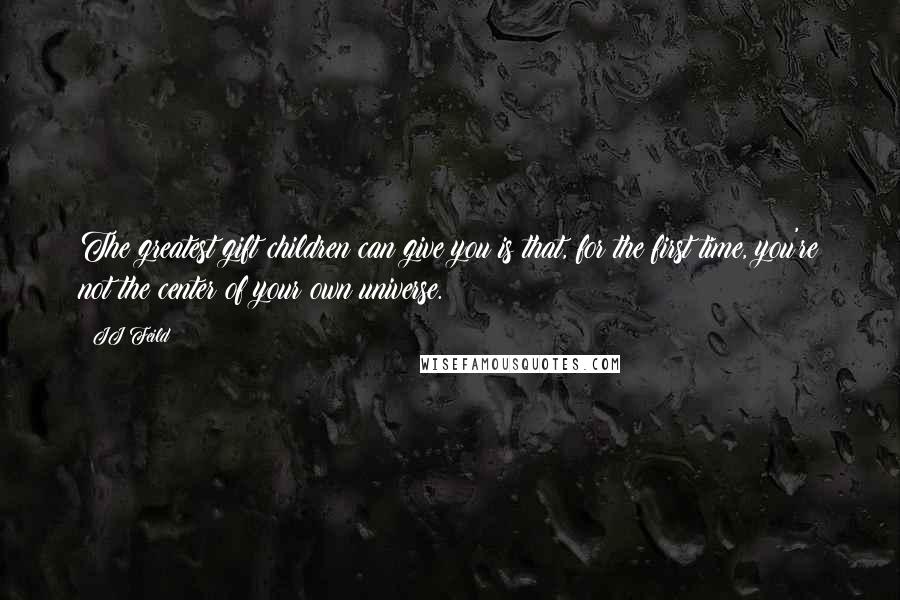 JJ Feild Quotes: The greatest gift children can give you is that, for the first time, you're not the center of your own universe.