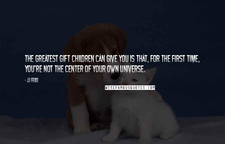 JJ Feild Quotes: The greatest gift children can give you is that, for the first time, you're not the center of your own universe.