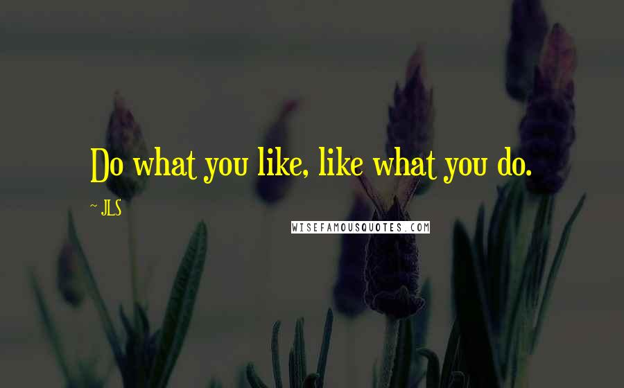 JLS Quotes: Do what you like, like what you do.