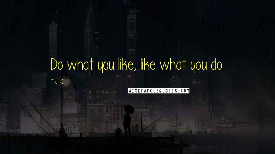 JLS Quotes: Do what you like, like what you do.