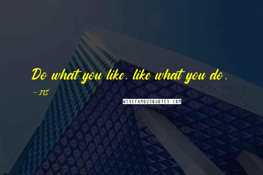 JLS Quotes: Do what you like, like what you do.