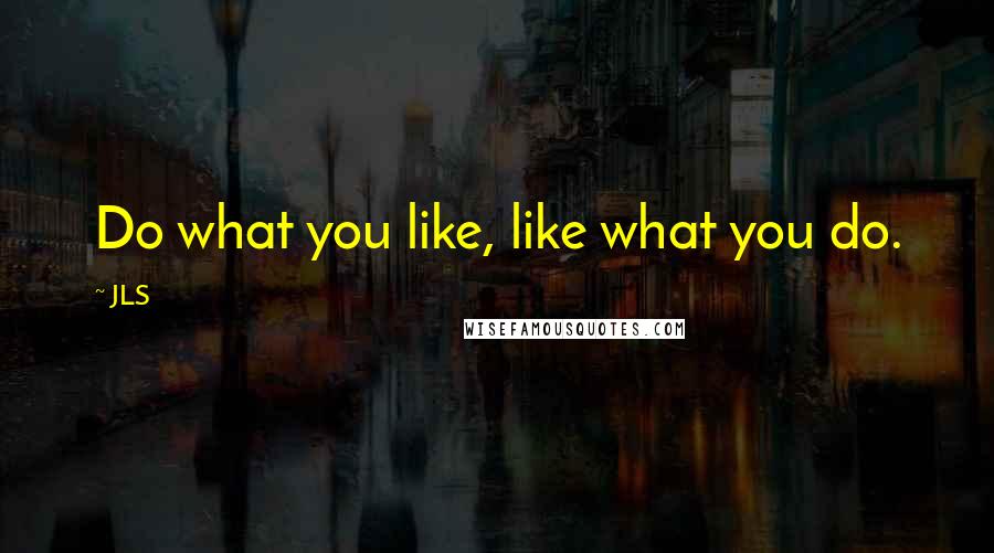 JLS Quotes: Do what you like, like what you do.