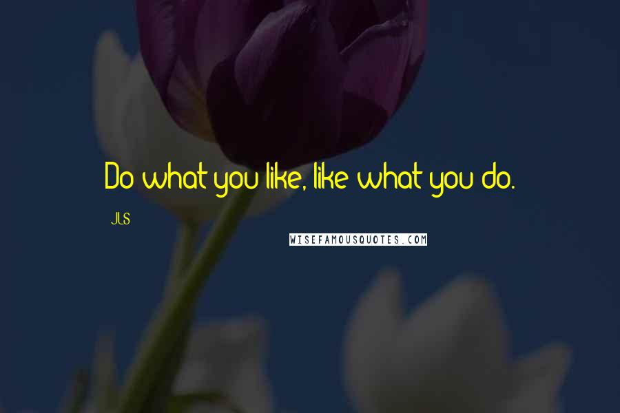 JLS Quotes: Do what you like, like what you do.