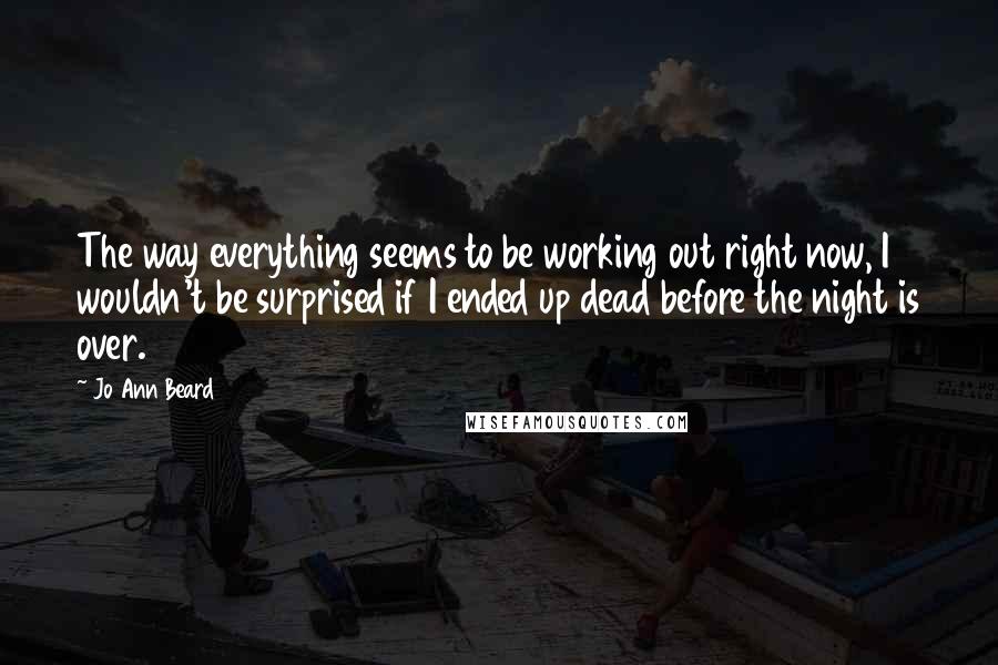 Jo Ann Beard Quotes: The way everything seems to be working out right now, I wouldn't be surprised if I ended up dead before the night is over.