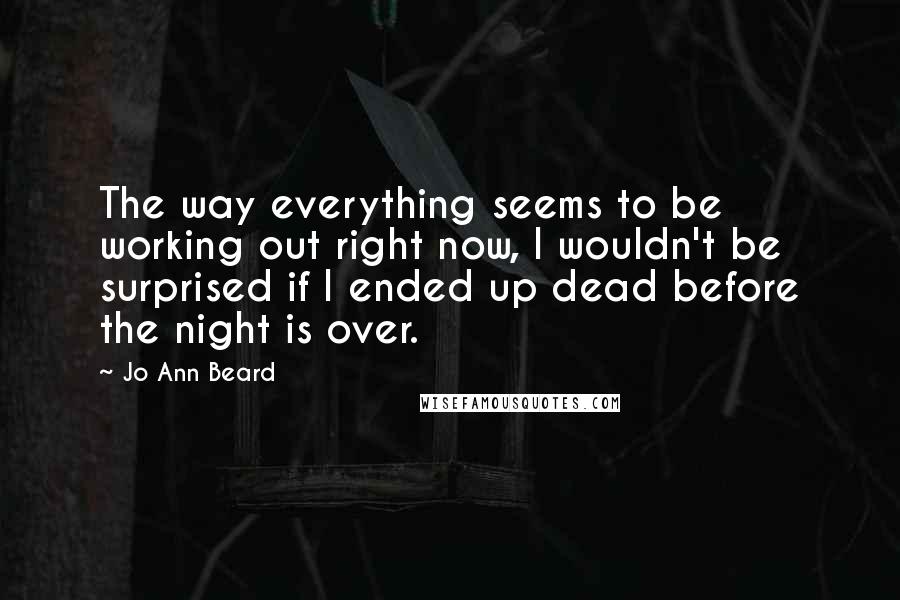 Jo Ann Beard Quotes: The way everything seems to be working out right now, I wouldn't be surprised if I ended up dead before the night is over.