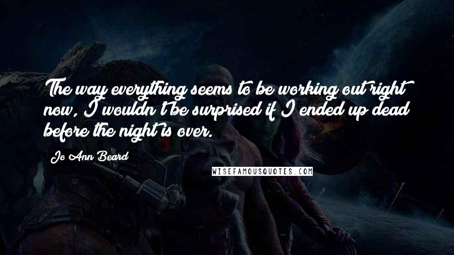 Jo Ann Beard Quotes: The way everything seems to be working out right now, I wouldn't be surprised if I ended up dead before the night is over.