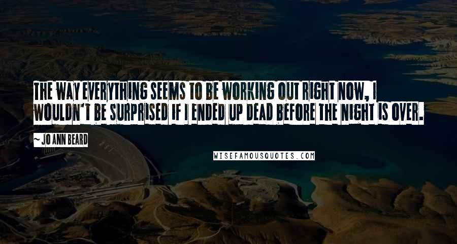 Jo Ann Beard Quotes: The way everything seems to be working out right now, I wouldn't be surprised if I ended up dead before the night is over.