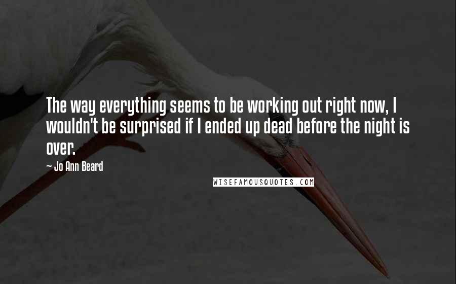 Jo Ann Beard Quotes: The way everything seems to be working out right now, I wouldn't be surprised if I ended up dead before the night is over.