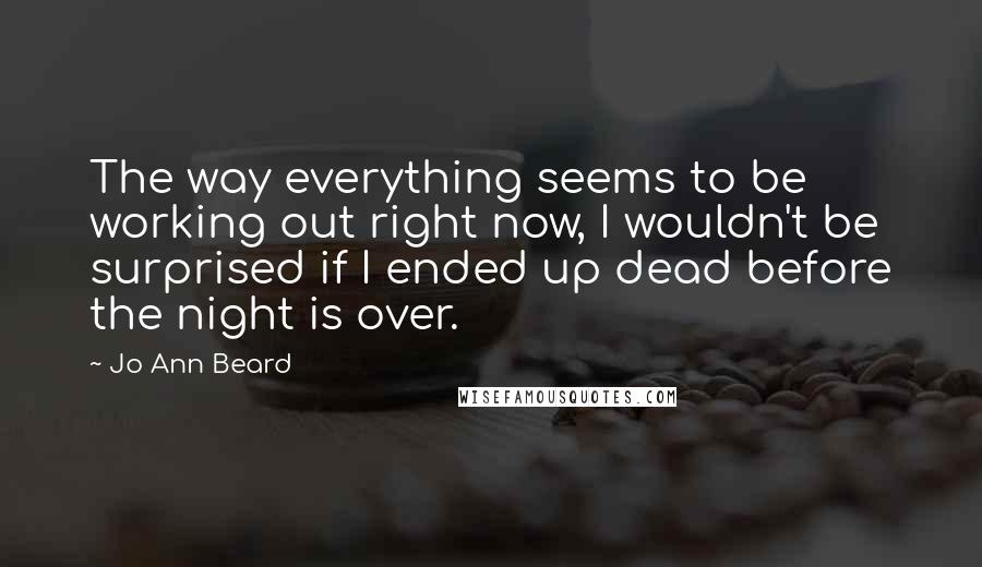 Jo Ann Beard Quotes: The way everything seems to be working out right now, I wouldn't be surprised if I ended up dead before the night is over.
