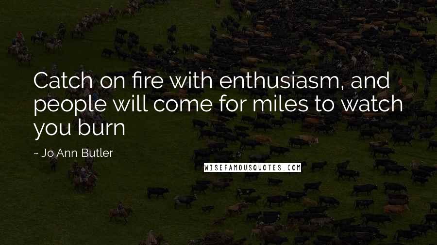 Jo Ann Butler Quotes: Catch on fire with enthusiasm, and people will come for miles to watch you burn