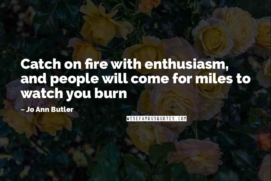 Jo Ann Butler Quotes: Catch on fire with enthusiasm, and people will come for miles to watch you burn