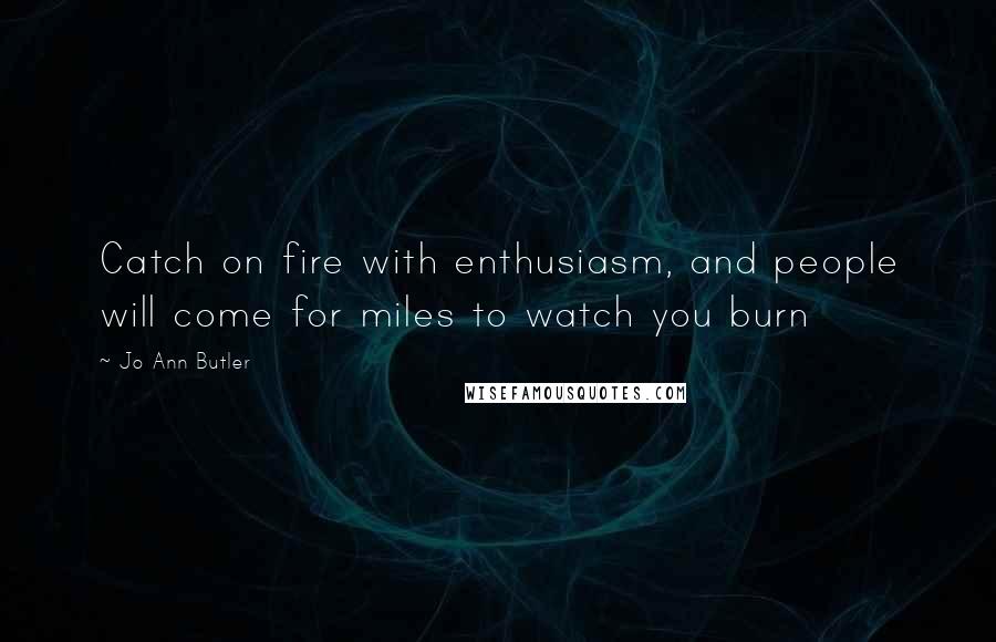 Jo Ann Butler Quotes: Catch on fire with enthusiasm, and people will come for miles to watch you burn