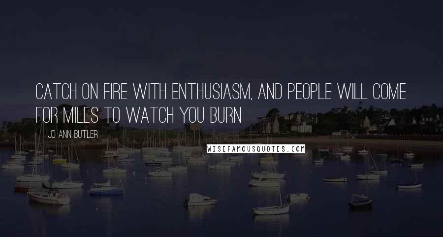 Jo Ann Butler Quotes: Catch on fire with enthusiasm, and people will come for miles to watch you burn