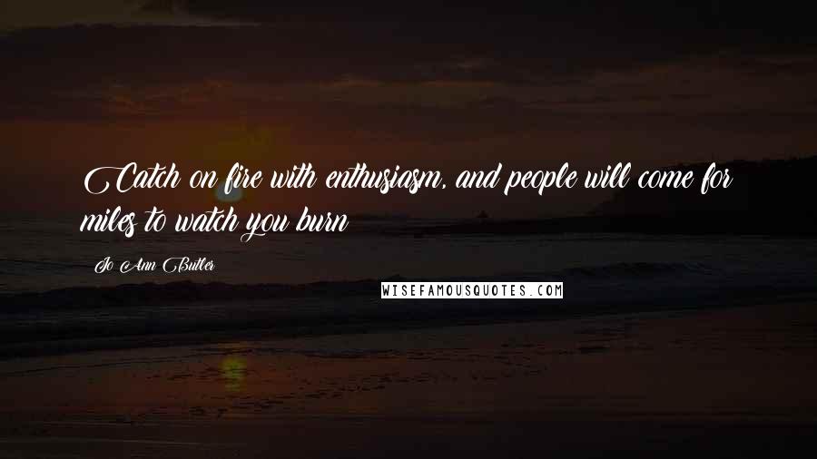 Jo Ann Butler Quotes: Catch on fire with enthusiasm, and people will come for miles to watch you burn