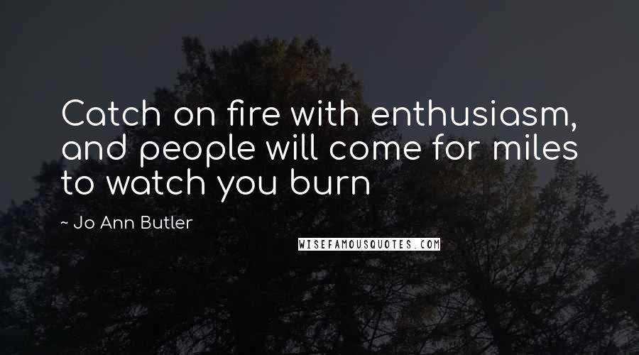 Jo Ann Butler Quotes: Catch on fire with enthusiasm, and people will come for miles to watch you burn