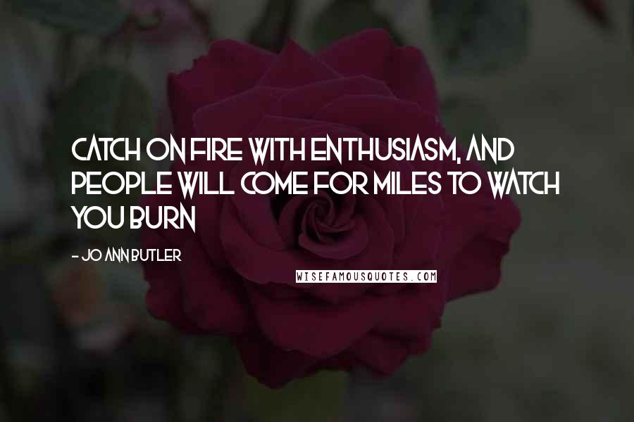 Jo Ann Butler Quotes: Catch on fire with enthusiasm, and people will come for miles to watch you burn
