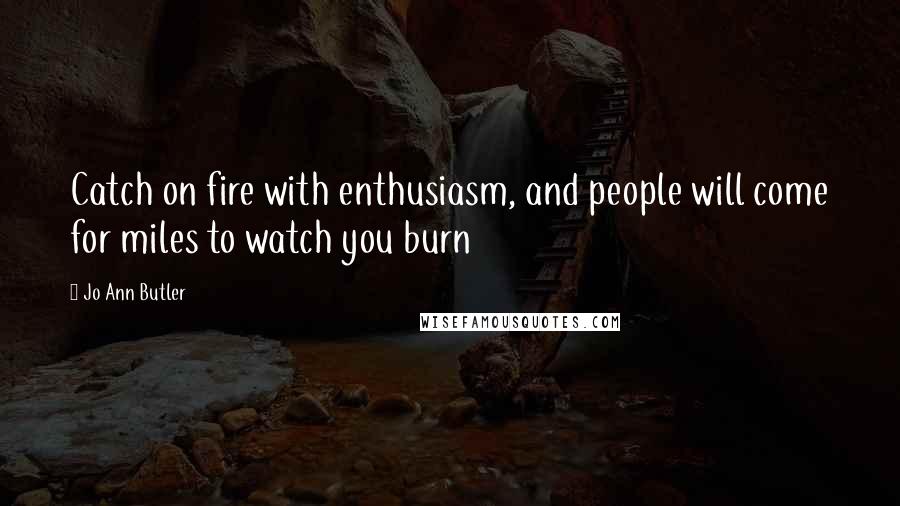 Jo Ann Butler Quotes: Catch on fire with enthusiasm, and people will come for miles to watch you burn