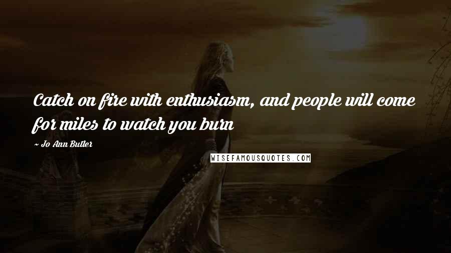 Jo Ann Butler Quotes: Catch on fire with enthusiasm, and people will come for miles to watch you burn