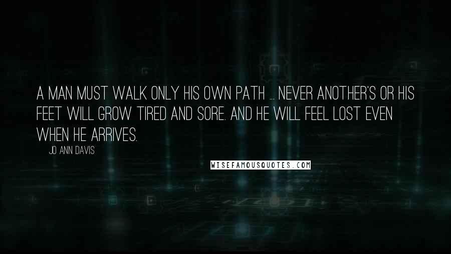 Jo Ann Davis Quotes: A man must walk only his own path ... Never another's or his feet will grow tired and sore. And he will feel lost even when he arrives.