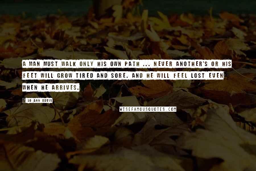 Jo Ann Davis Quotes: A man must walk only his own path ... Never another's or his feet will grow tired and sore. And he will feel lost even when he arrives.