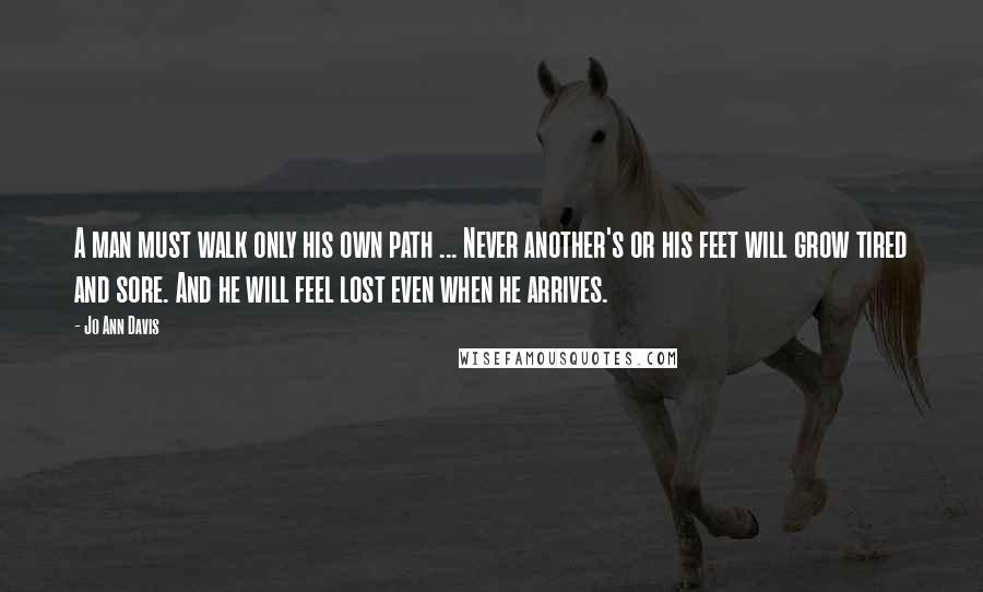 Jo Ann Davis Quotes: A man must walk only his own path ... Never another's or his feet will grow tired and sore. And he will feel lost even when he arrives.