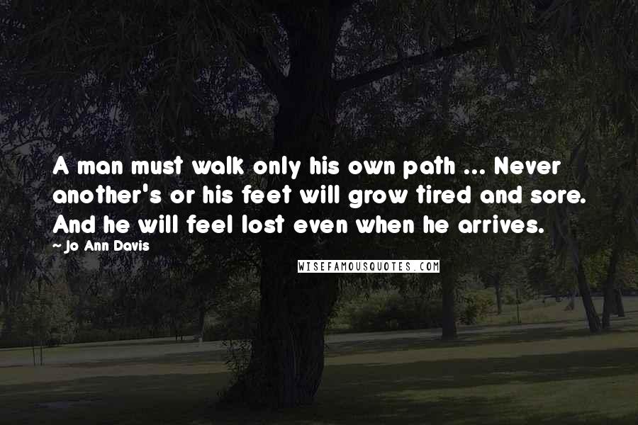 Jo Ann Davis Quotes: A man must walk only his own path ... Never another's or his feet will grow tired and sore. And he will feel lost even when he arrives.