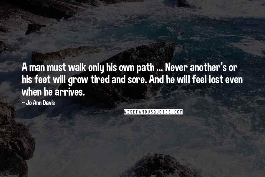 Jo Ann Davis Quotes: A man must walk only his own path ... Never another's or his feet will grow tired and sore. And he will feel lost even when he arrives.