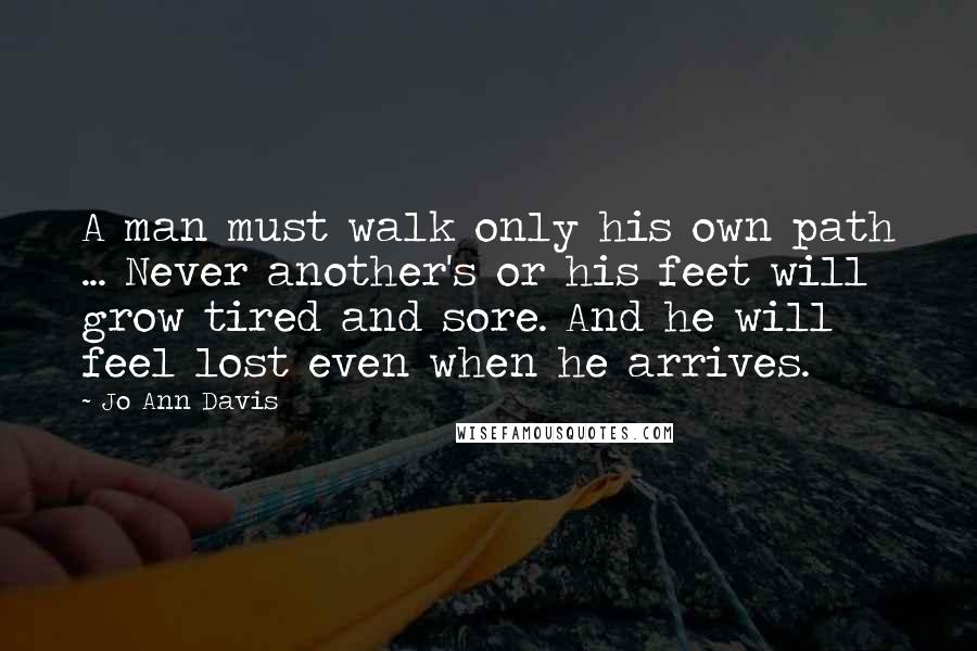 Jo Ann Davis Quotes: A man must walk only his own path ... Never another's or his feet will grow tired and sore. And he will feel lost even when he arrives.