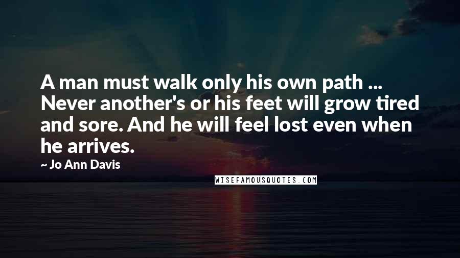 Jo Ann Davis Quotes: A man must walk only his own path ... Never another's or his feet will grow tired and sore. And he will feel lost even when he arrives.