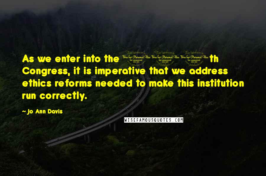 Jo Ann Davis Quotes: As we enter into the 110th Congress, it is imperative that we address ethics reforms needed to make this institution run correctly.