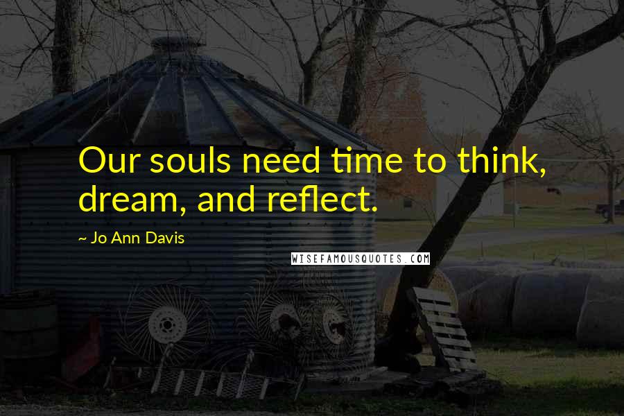 Jo Ann Davis Quotes: Our souls need time to think, dream, and reflect.