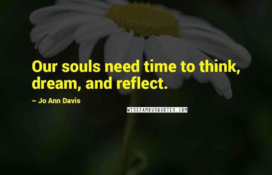 Jo Ann Davis Quotes: Our souls need time to think, dream, and reflect.